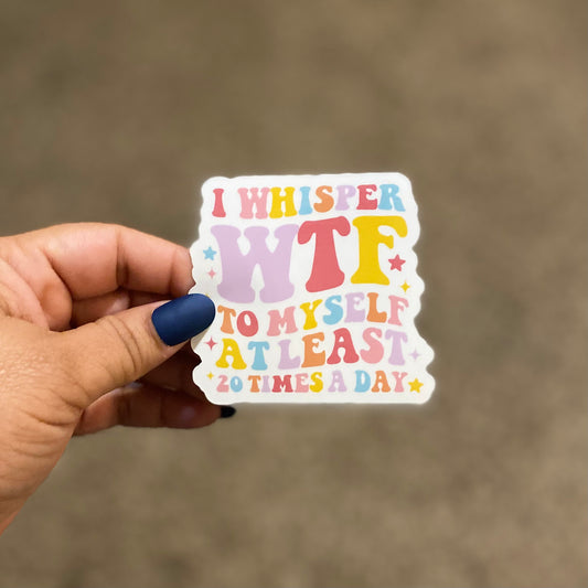 I Whisper WTF to Myself at Least 20 Times A Day 3" Sticker
